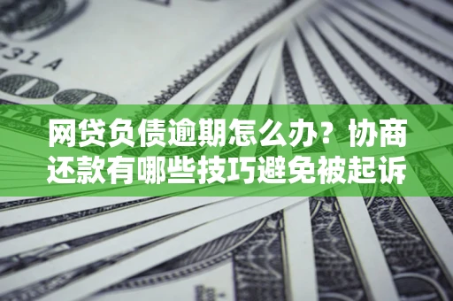 武汉网贷负债逾期怎么办？协商还款有哪些技巧避免被起诉？