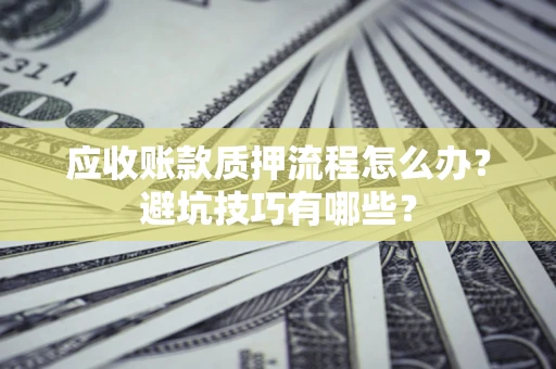 武汉应收账款质押流程怎么办？避坑技巧有哪些？