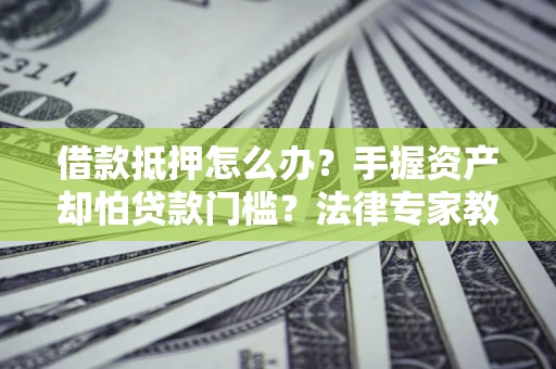 武汉借款抵押怎么办？手握资产却怕贷款门槛？法律专家教你办抵押不踩坑