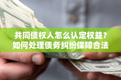武汉共同债权人怎么认定权益？如何处理债务纠纷保障合法权益？
