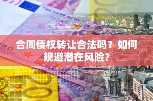 武汉合同债权转让合法吗?如何规避潜在风险? 武汉合同债权转让合法吗?如何规避潜在风险?