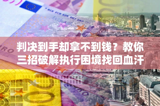 武汉判决到手却拿不到钱？教你三招破解执行困境找回血汗钱