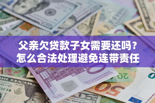 武汉父亲欠贷款子女需要还吗？怎么合法处理避免连带责任？