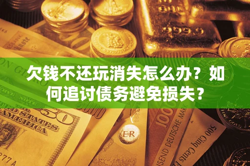 武汉欠钱不还玩消失怎么办？如何追讨债务避免损失？