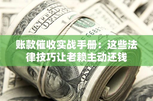 武汉账款催收实战手册：这些法律技巧让老赖主动还钱