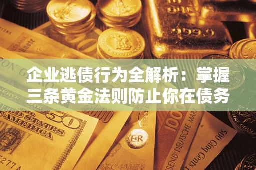 武汉企业逃债行为全解析：掌握三条黄金法则防止你在债务乱局中“踩雷”