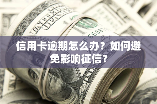 武汉信用卡逾期怎么办？如何避免影响征信？