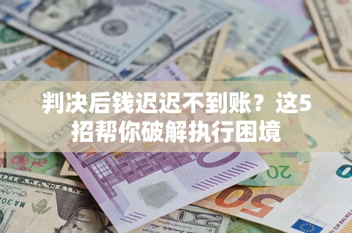 武汉判决后钱迟迟不到账？这5招帮你破解执行困境