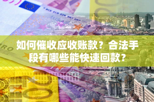 武汉如何催收应收账款？合法手段有哪些能快速回款？