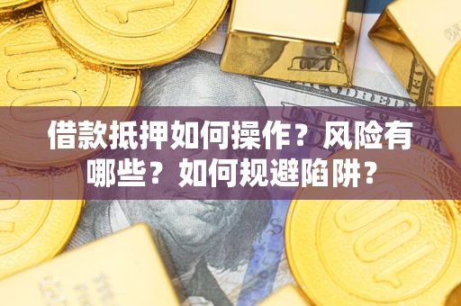 武汉借款抵押如何操作?风险有哪些?如何规避陷阱? 武汉借款抵押如何操作?风险有哪些?如何规避陷阱?
