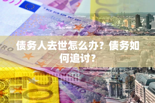 武汉债务人去世怎么办？债务如何追讨？
