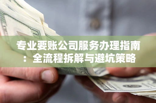 武汉专业要账公司服务办理指南：全流程拆解与避坑策略