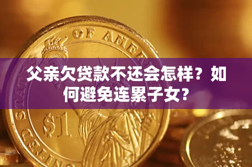 武汉父亲欠贷款不还会怎样？如何避免连累子女？