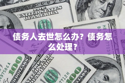 武汉债务人去世怎么办？债务怎么处理？