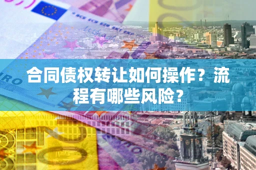 武汉合同债权转让如何操作？流程有哪些风险？