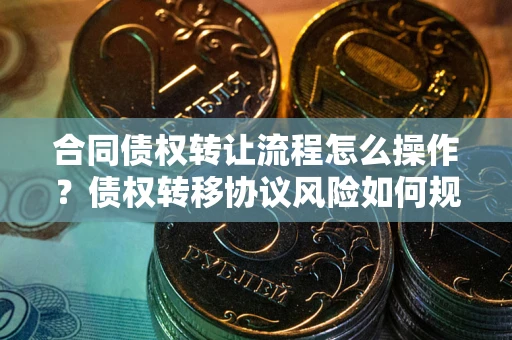 武汉合同债权转让流程怎么操作？债权转移协议风险如何规避？