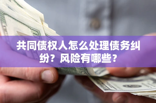 武汉共同债权人怎么处理债务纠纷？风险有哪些？