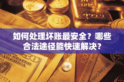 武汉如何处理坏账最安全？哪些合法途径能快速解决？