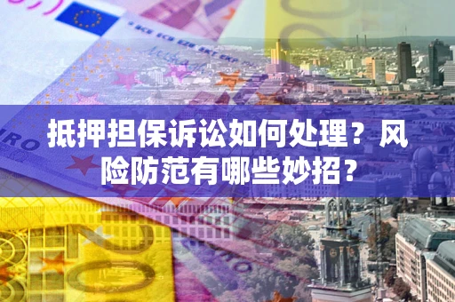 武汉抵押担保诉讼如何处理？风险防范有哪些妙招？