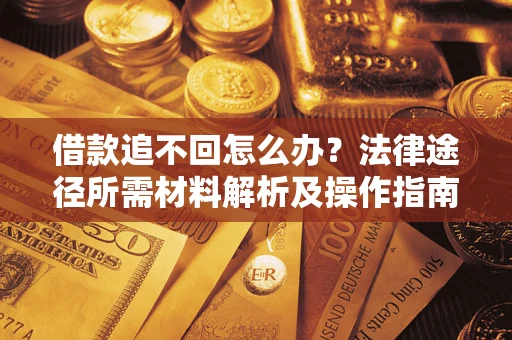 武汉借款追不回怎么办?法律途径所需材料解析及操作指南 武汉借款追不回怎么办?法律途径所需材料解析及操作指南