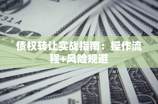 武汉债权转让实战指南：操作流程+风险规避