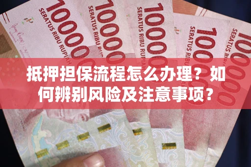武汉抵押担保流程怎么办理？如何辨别风险及注意事项？