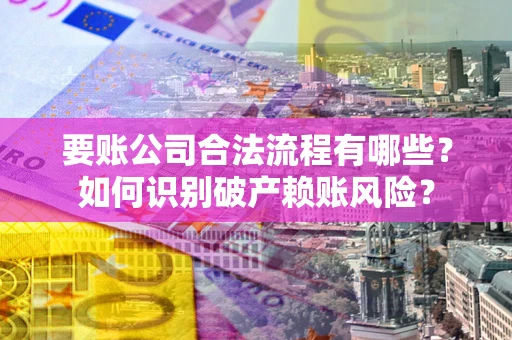 武汉要账公司合法流程有哪些？如何识别破产赖账风险？