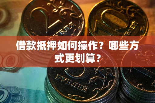 武汉借款抵押如何操作？哪些方式更划算？