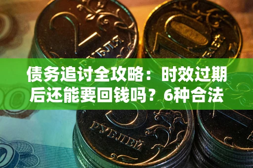 武汉债务追讨全攻略：时效过期后还能要回钱吗？6种合法手段助你维权