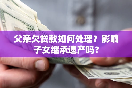 武汉父亲欠贷款如何处理?影响子女继承遗产吗? 武汉父亲欠贷款如何处理?影响子女继承遗产吗?