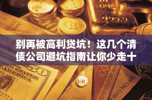 武汉别再被高利贷坑！这几个清债公司避坑指南让你少走十年弯路