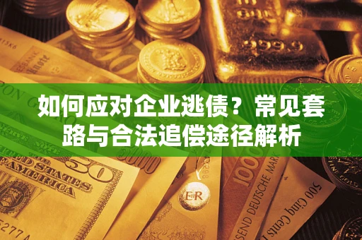 武汉如何应对企业逃债？常见套路与合法追偿途径解析