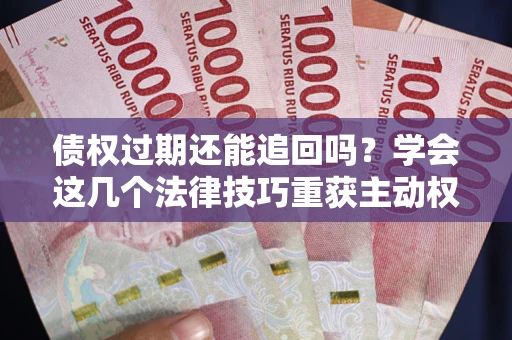 武汉债权过期还能追回吗？学会这几个法律技巧重获主动权