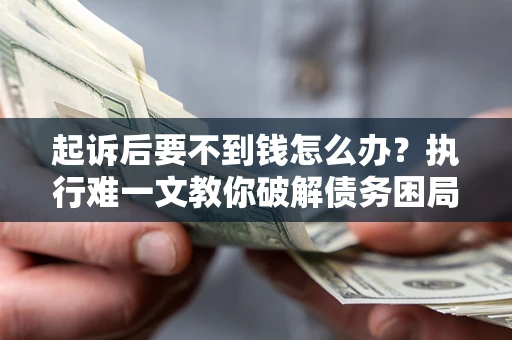 武汉起诉后要不到钱怎么办？执行难一文教你破解债务困局