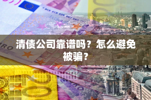 武汉清债公司靠谱吗？怎么避免被骗？
