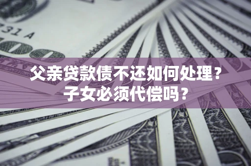 武汉父亲贷款债不还如何处理？子女必须代偿吗？
