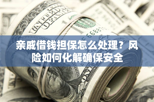 武汉亲戚借钱担保怎么处理？风险如何化解确保安全