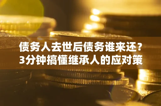 武汉债务人去世后债务谁来还？3分钟搞懂继承人的应对策略