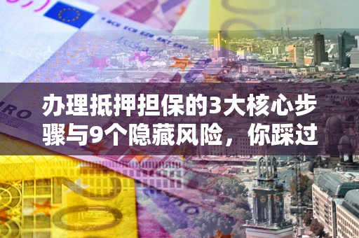 武汉办理抵押担保的3大核心步骤与9个隐藏风险，你踩过哪个坑？