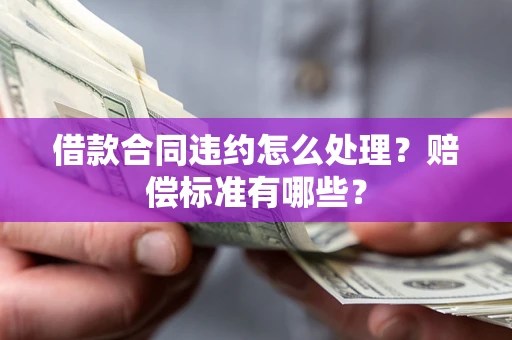 武汉借款合同违约怎么处理？赔偿标准有哪些？