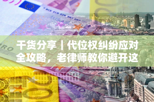 武汉干货分享｜代位权纠纷应对全攻略，老律师教你避开这5大雷区