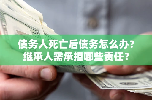 武汉债务人死亡后债务怎么办？继承人需承担哪些责任？