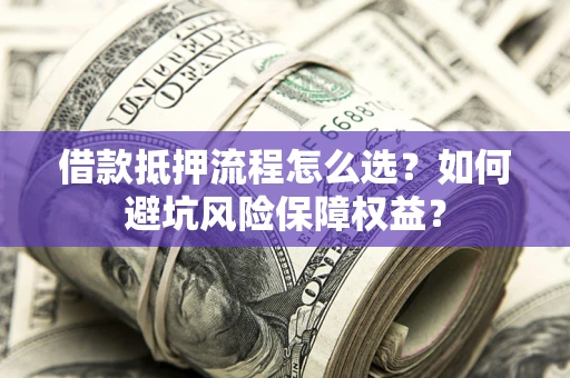 武汉借款抵押流程怎么选？如何避坑风险保障权益？