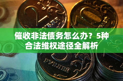 武汉催收非法债务怎么办？5种合法维权途径全解析
