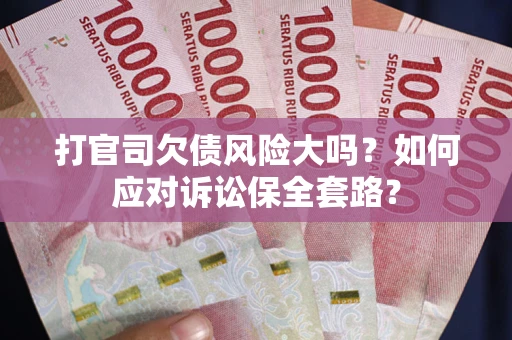 武汉打官司欠债风险大吗？如何应对诉讼保全套路？