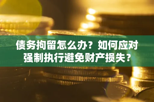 武汉债务拘留怎么办？如何应对强制执行避免财产损失？
