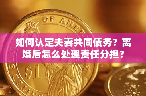 武汉如何认定夫妻共同债务？离婚后怎么处理责任分担？