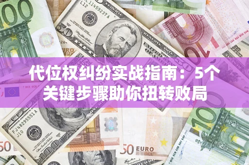 武汉代位权纠纷实战指南：5个关键步骤助你扭转败局