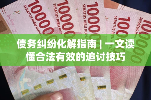 武汉债务纠纷化解指南 | 一文读懂合法有效的追讨技巧