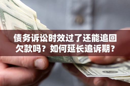 武汉债务诉讼时效过了还能追回欠款吗？如何延长追诉期？